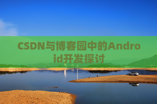 CSDN与博客园中的Android开发探讨